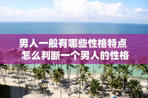 男人一般有哪些性格特点 怎么判断一个男人的性格