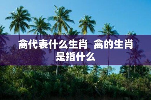 禽代表什么生肖 禽的生肖是指什么