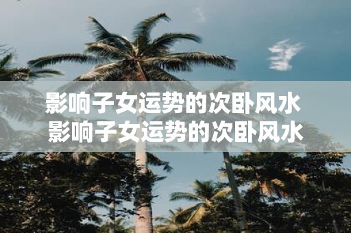 影响子女运势的次卧风水 影响子女运势的次卧风水