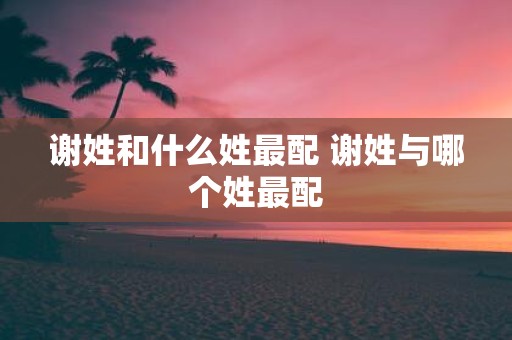 谢姓和什么姓最配 谢姓与哪个姓最配