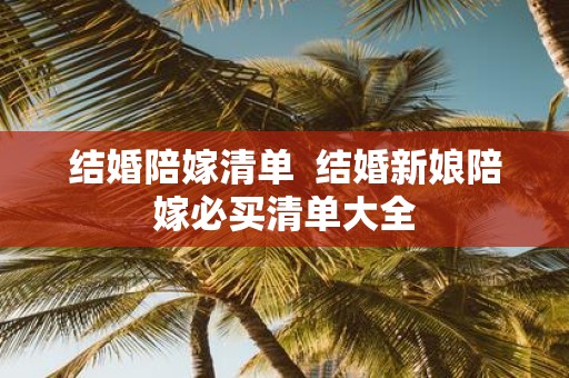 结婚陪嫁清单 结婚新娘陪嫁必买清单大全