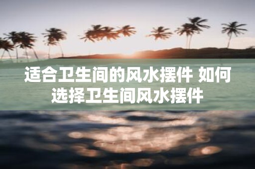 适合卫生间的风水摆件 如何选择卫生间风水摆件