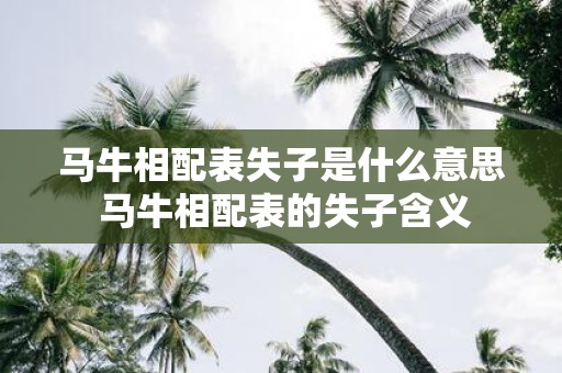 马牛相配表失子是什么意思 马牛相配表的失子含义