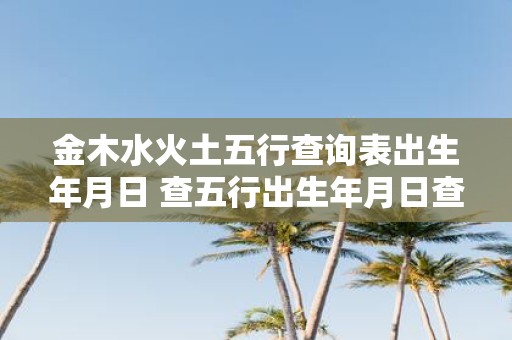 金木水火土五行查询表出生年月日 查五行出生年月日查询表