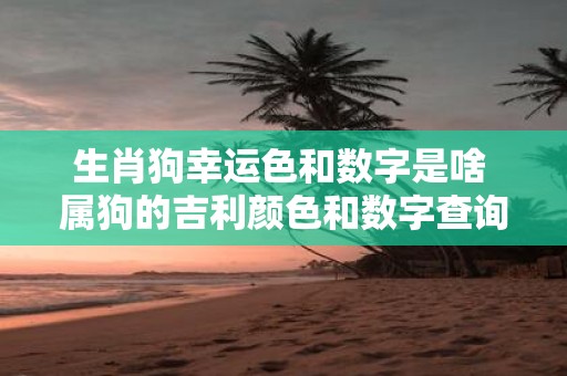生肖狗幸运色和数字是啥 属狗的吉利颜色和数字查询