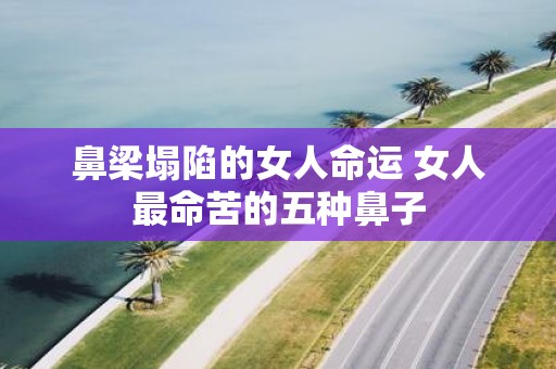 鼻梁塌陷的女人命运 女人最命苦的五种鼻子