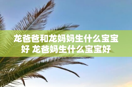 龙爸爸和龙妈妈生什么宝宝好 龙爸妈生什么宝宝好