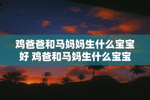 鸡爸爸和马妈妈生什么宝宝好 鸡爸和马妈生什么宝宝