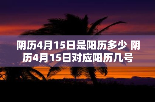 阴历4月15日是阳历多少 阴历4月15日对应阳历几号
