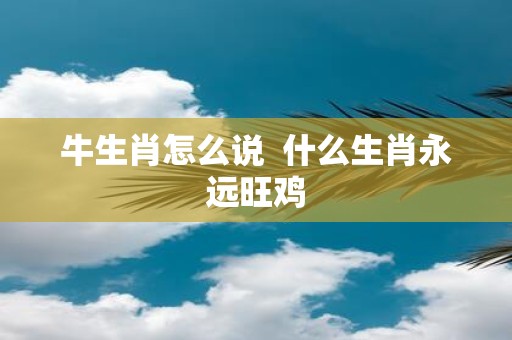 牛生肖怎么说 什么生肖永远旺鸡