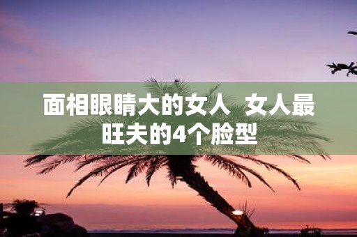 面相眼睛大的女人 女人最旺夫的4个脸型