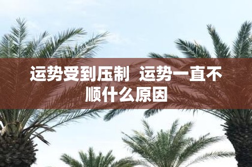 运势受到压制 运势一直不顺什么原因