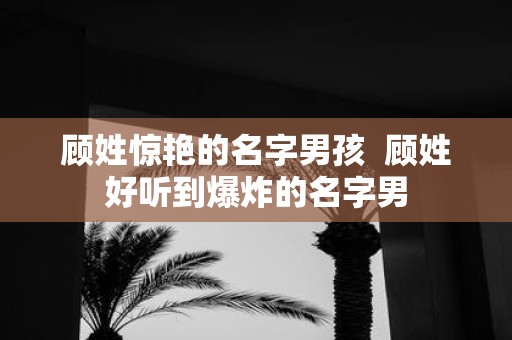 顾姓惊艳的名字男孩 顾姓好听到爆炸的名字男