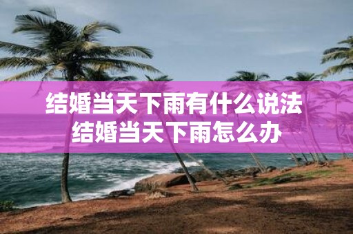 结婚当天下雨有什么说法 结婚当天下雨怎么办