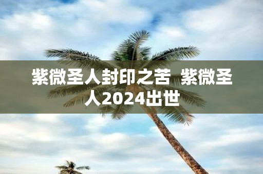 紫微圣人封印之苦 紫微圣人2025出世