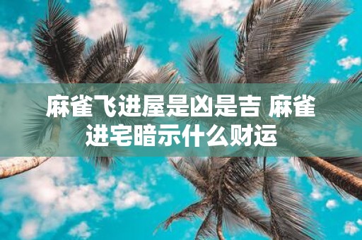 麻雀飞进屋是凶是吉 麻雀进宅暗示什么财运