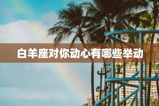 白羊座对你动心有哪些举动