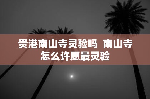 贵港南山寺灵验吗 南山寺怎么许愿最灵验