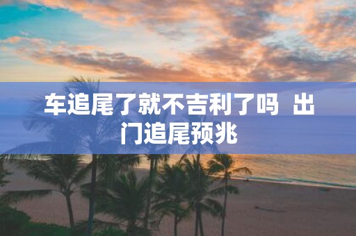车追尾了就不吉利了吗 出门追尾预兆