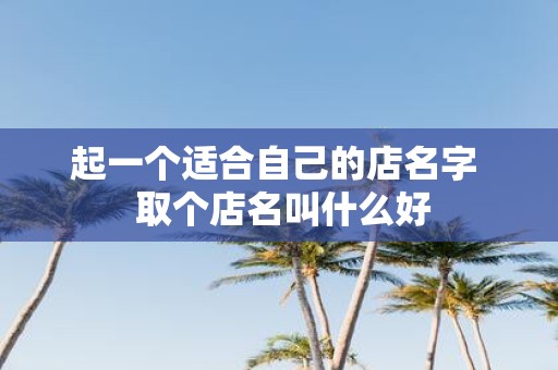 起一个适合自己的店名字 取个店名叫什么好