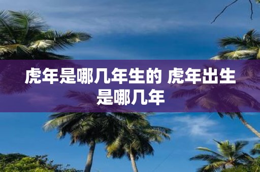 虎年是哪几年生的 虎年出生是哪几年