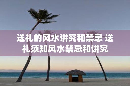 送礼的风水讲究和禁忌 送礼须知风水禁忌和讲究