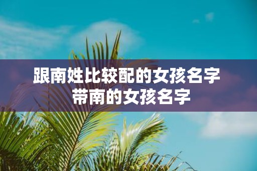跟南姓比较配的女孩名字 带南的女孩名字