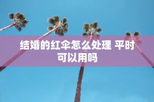 结婚的红伞怎么处理 平时可以用吗