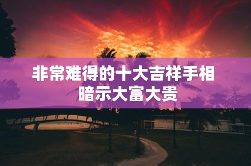 非常难得的十大吉祥手相 暗示大富大贵
