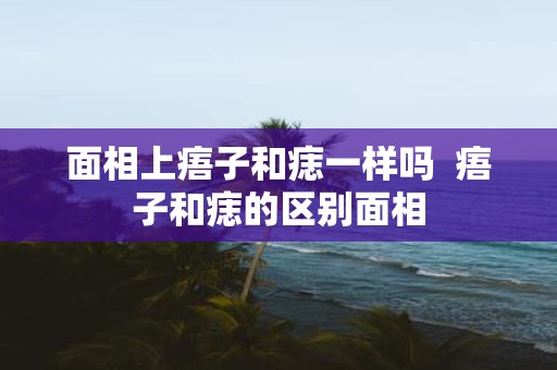 面相上痦子和痣一样吗 痦子和痣的区别面相