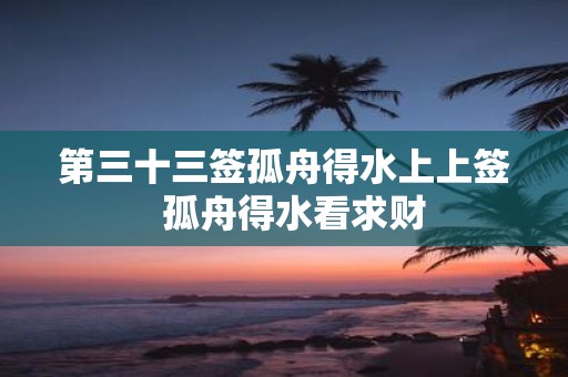 第三十三签孤舟得水上上签 孤舟得水看求财