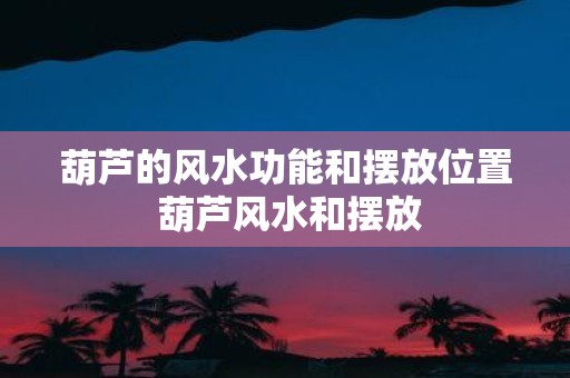 葫芦的风水功能和摆放位置 葫芦风水和摆放