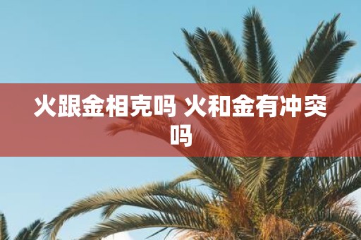 火跟金相克吗 火和金有冲突吗