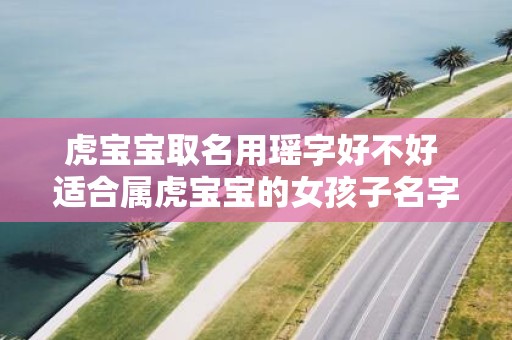 虎宝宝取名用瑶字好不好 适合属虎宝宝的女孩子名字