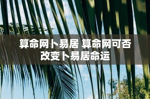 算命网卜易居 算命网可否改变卜易居命运
