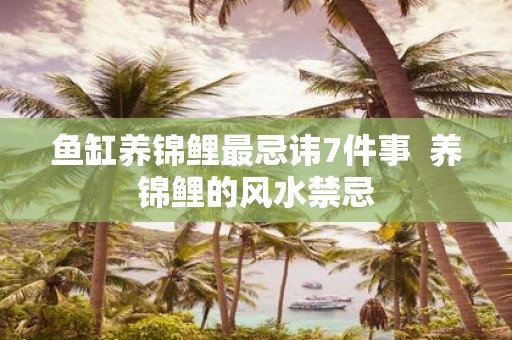 鱼缸养锦鲤最忌讳7件事 养锦鲤的风水禁忌