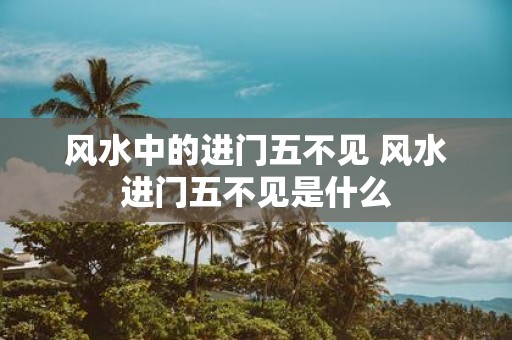风水中的进门五不见 风水进门五不见是什么