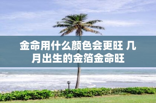 金命用什么颜色会更旺 几月出生的金箔金命旺