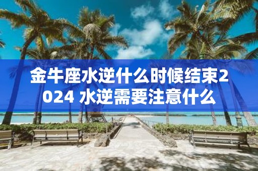 金牛座水逆什么时候结束2025 水逆需要注意什么