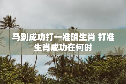 马到成功打一准确生肖 打准生肖成功在何时