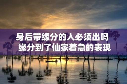 身后带缘分的人必须出吗 缘分到了仙家着急的表现