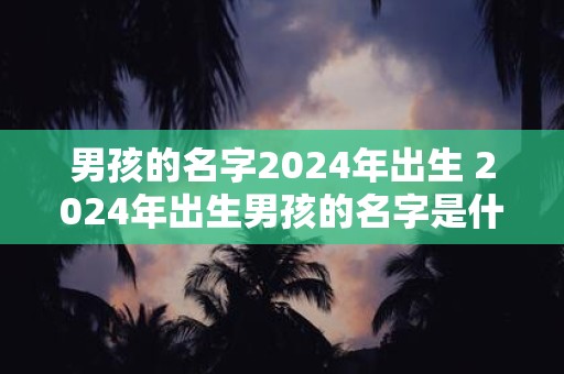 男孩的名字2025年出生 2025年出生男孩的名字是什么