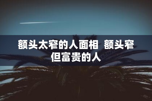 额头太窄的人面相 额头窄但富贵的人
