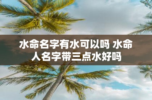 水命名字有水可以吗 水命人名字带三点水好吗