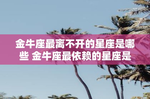 金牛座最离不开的星座是哪些 金牛座最依赖的星座是哪些