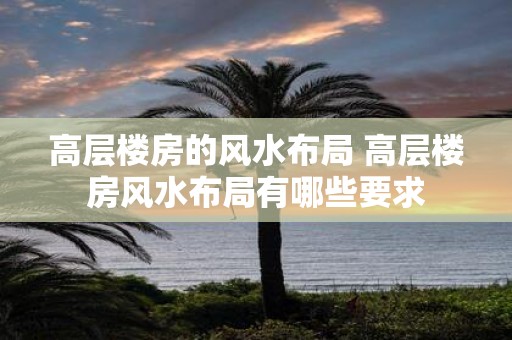 高层楼房的风水布局 高层楼房风水布局有哪些要求