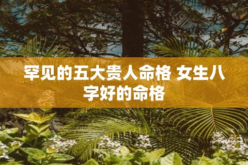 罕见的五大贵人命格 女生八字好的命格