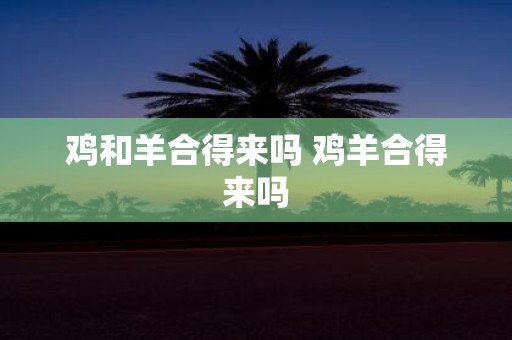 鸡和羊合得来吗 鸡羊合得来吗