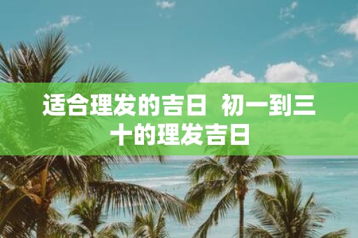 适合理发的吉日 初一到三十的理发吉日