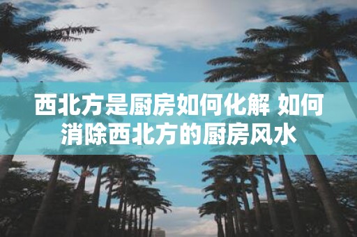 西北方是厨房如何化解 如何消除西北方的厨房风水